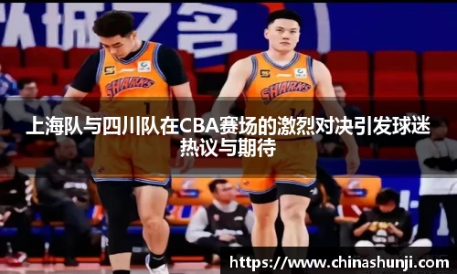 上海队与四川队在CBA赛场的激烈对决引发球迷热议与期待