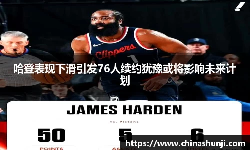 哈登表现下滑引发76人续约犹豫或将影响未来计划