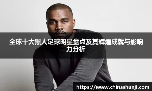 全球十大黑人足球明星盘点及其辉煌成就与影响力分析