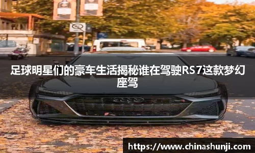 足球明星们的豪车生活揭秘谁在驾驶RS7这款梦幻座驾