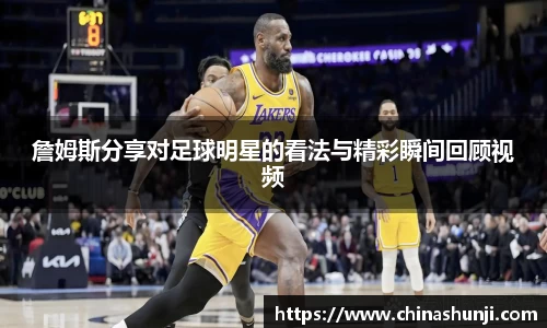 詹姆斯分享对足球明星的看法与精彩瞬间回顾视频