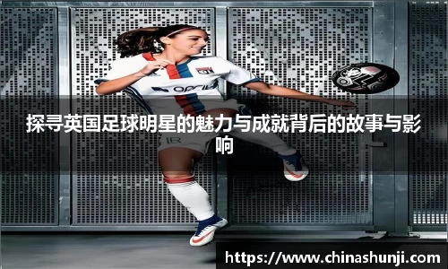探寻英国足球明星的魅力与成就背后的故事与影响